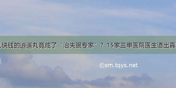 几块钱的逍遥丸竟成了“治失眠专家”？15家三甲医院医生道出真相