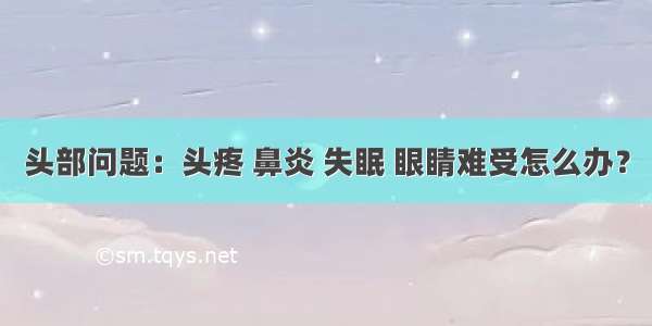 头部问题：头疼 鼻炎 失眠 眼睛难受怎么办？