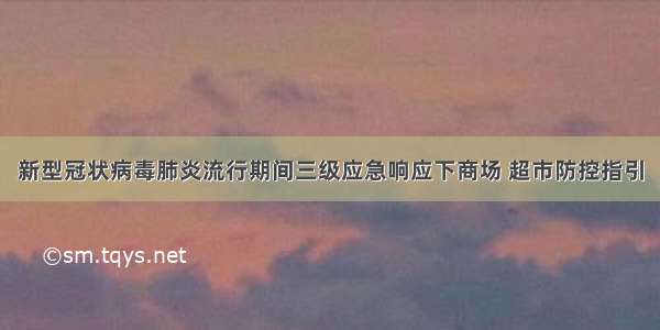 新型冠状病毒肺炎流行期间三级应急响应下商场 超市防控指引