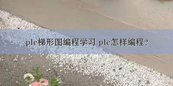 plc梯形图编程学习 plc怎样编程？