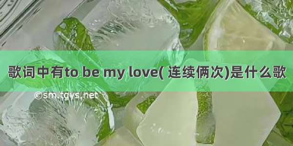 歌词中有to be my love( 连续俩次)是什么歌