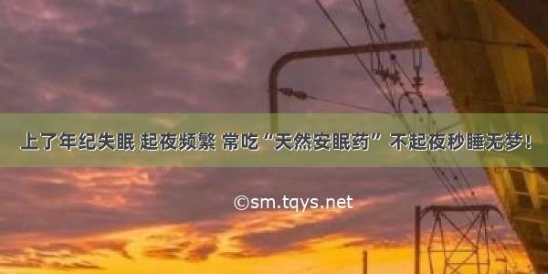 上了年纪失眠 起夜频繁 常吃“天然安眠药” 不起夜秒睡无梦！