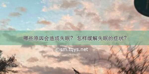 哪些原因会造成失眠？ 怎样缓解失眠的症状？