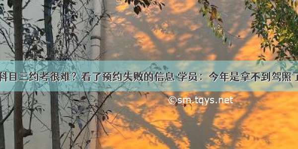 科目三约考很难？看了预约失败的信息 学员：今年是拿不到驾照了