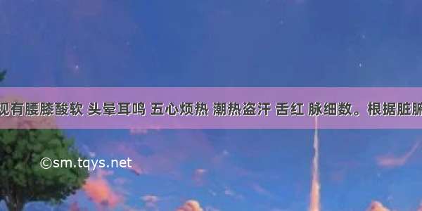 患者表现有腰膝酸软 头晕耳鸣 五心烦热 潮热盗汗 舌红 脉细数。根据脏腑辨证 回