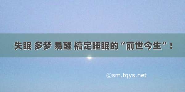 失眠 多梦 易醒 搞定睡眠的“前世今生”！