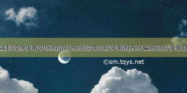 得了失眠症该怎么办失眠中医的治疗方法综合治疗失眠的方法偏方治疗失眠食疗治疗失眠