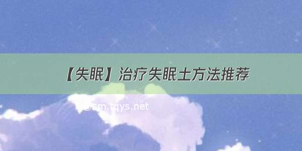 【失眠】治疗失眠土方法推荐