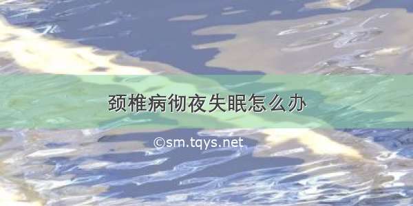 颈椎病彻夜失眠怎么办