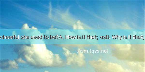 she is not so cheerful she used to be?A. How is it that; asB. Why is it that; whatC. Is it