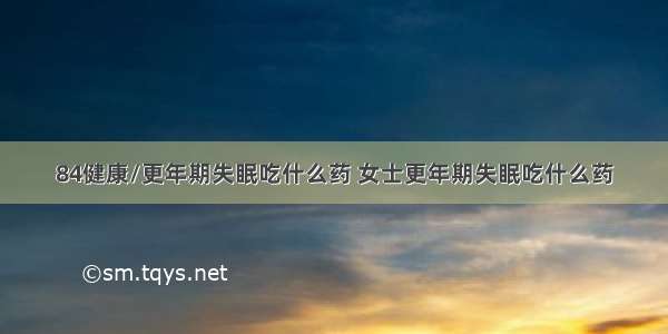 84健康/更年期失眠吃什么药 女士更年期失眠吃什么药