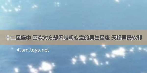 十二星座中 喜欢对方却不表明心意的男生星座 天蝎男最软弱