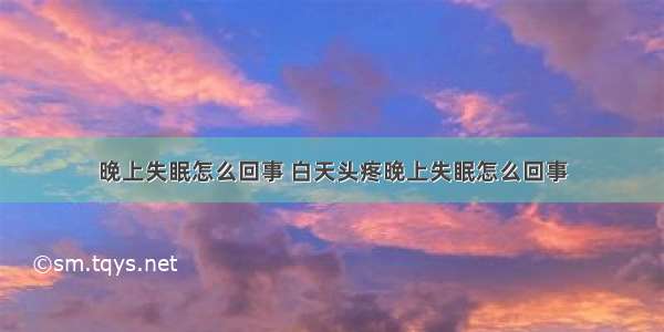 晚上失眠怎么回事 白天头疼晚上失眠怎么回事