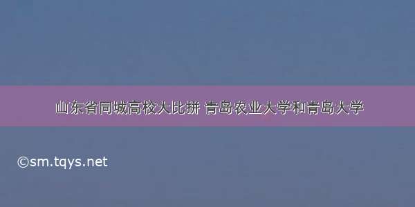 山东省同城高校大比拼 青岛农业大学和青岛大学