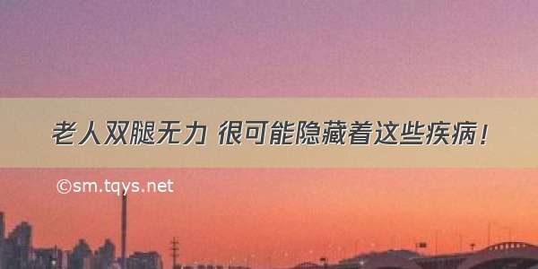 老人双腿无力 很可能隐藏着这些疾病！