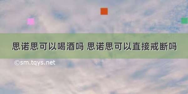 思诺思可以喝酒吗 思诺思可以直接戒断吗