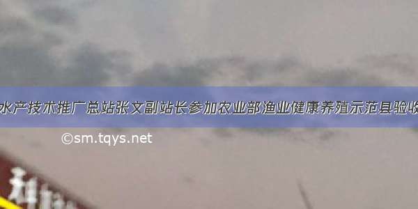 全国水产技术推广总站张文副站长参加农业部渔业健康养殖示范县验收工作