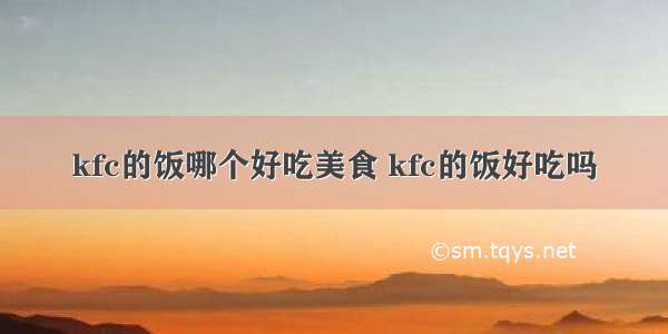 kfc的饭哪个好吃美食 kfc的饭好吃吗