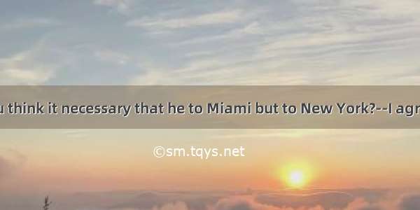 ---.Don’t you think it necessary that he to Miami but to New York?--I agree   but the p