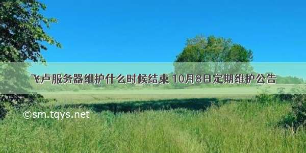 飞卢服务器维护什么时候结束 10月8日定期维护公告