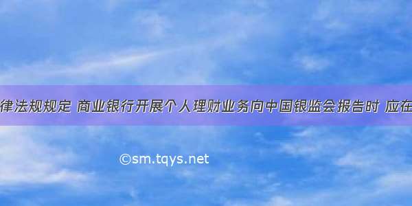 根据有关法律法规规定 商业银行开展个人理财业务向中国银监会报告时 应在发售理财产