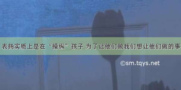 表扬实质上是在“操纵”孩子 为了让他们做我们想让他们做的事