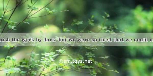 We meant to finish the work by dark  but we were so tired that we could not .A. hold onB.