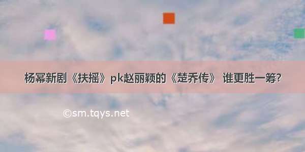 杨幂新剧《扶摇》pk赵丽颖的《楚乔传》 谁更胜一筹？