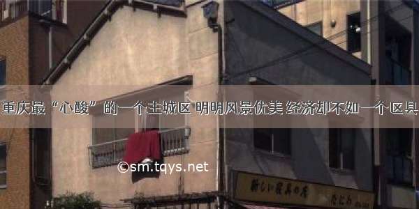 重庆最“心酸”的一个主城区 明明风景优美 经济却不如一个区县