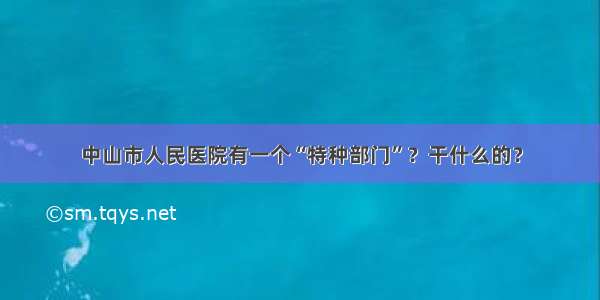 中山市人民医院有一个“特种部门”？干什么的？