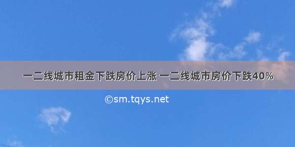 一二线城市租金下跌房价上涨 一二线城市房价下跌40%