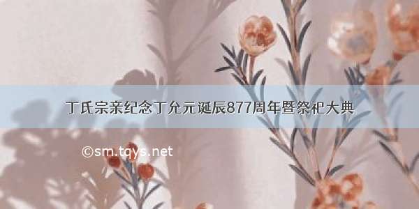 丁氏宗亲纪念丁允元诞辰877周年暨祭祀大典