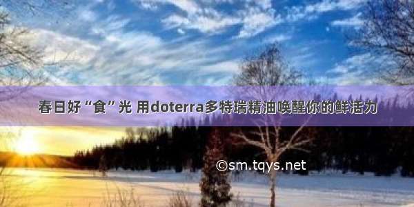 春日好“食”光 用doterra多特瑞精油唤醒你的鲜活力