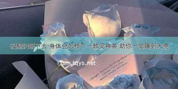 长期失眠下去 身体会怎样？一款安神茶 助你一觉睡到天亮