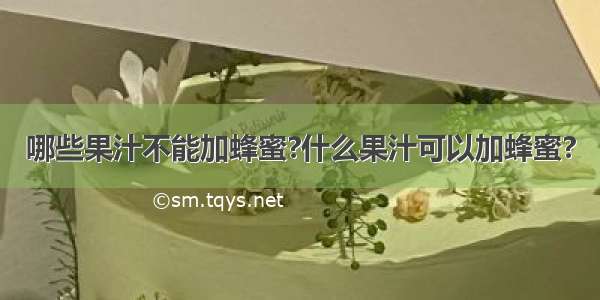 哪些果汁不能加蜂蜜?什么果汁可以加蜂蜜?