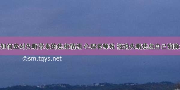 如何应对失眠带来的焦虑情绪 心理老师说 接纳失眠焦虑自己消除