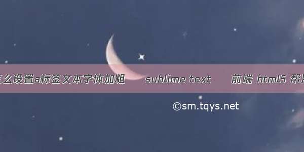 html怎么设置a标签文本字体加粗 – sublime text – 前端 html5 帮助文档