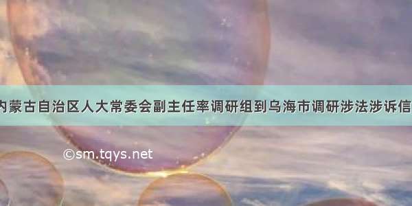 8月7日 内蒙古自治区人大常委会副主任率调研组到乌海市调研涉法涉诉信访案件终