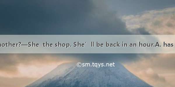 — Where is your mother?—She  the shop. She’ll be back in an hour.A. has been toB. has gone