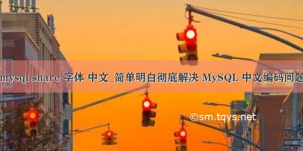 mysql share 字体 中文_简单明白彻底解决 MySQL 中文编码问题
