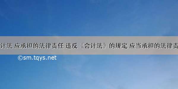 违反会计法 应承担的法律责任 违反《会计法》的规定 应当承担的法律责任包括