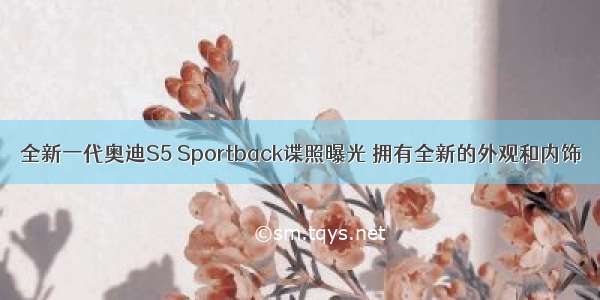 全新一代奥迪S5 Sportback谍照曝光 拥有全新的外观和内饰