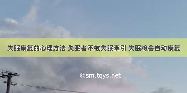 失眠康复的心理方法 失眠者不被失眠牵引 失眠将会自动康复