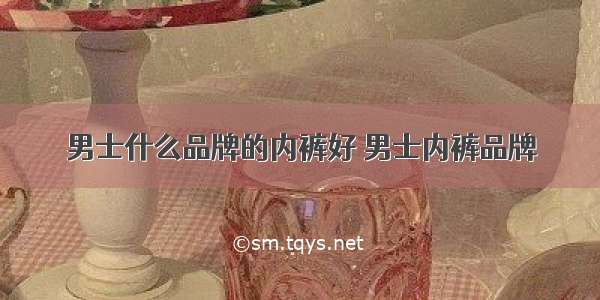 男士什么品牌的内裤好 男士内裤品牌