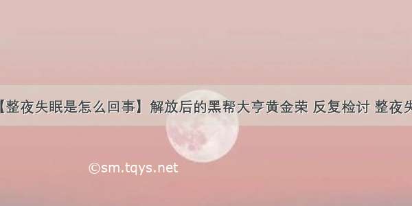 【整夜失眠是怎么回事】解放后的黑帮大亨黄金荣 反复检讨 整夜失眠