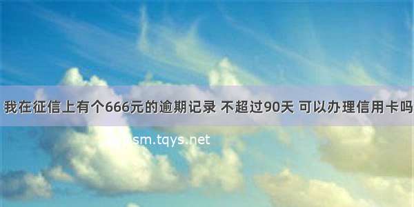 我在征信上有个666元的逾期记录 不超过90天 可以办理信用卡吗