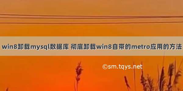 win8卸载mysql数据库 彻底卸载win8自带的metro应用的方法