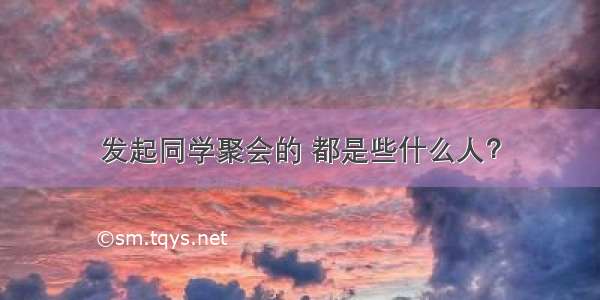 发起同学聚会的 都是些什么人？