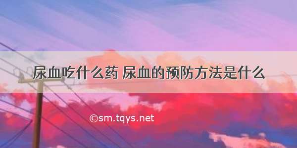 尿血吃什么药	尿血的预防方法是什么