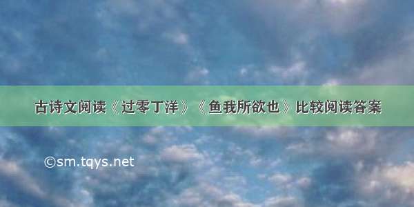 古诗文阅读《过零丁洋》《鱼我所欲也》比较阅读答案